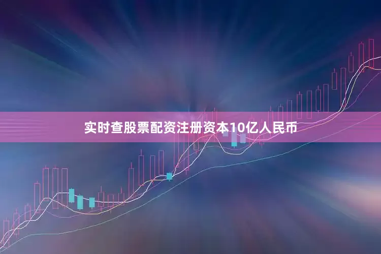 实时查股票配资注册资本10亿人民币