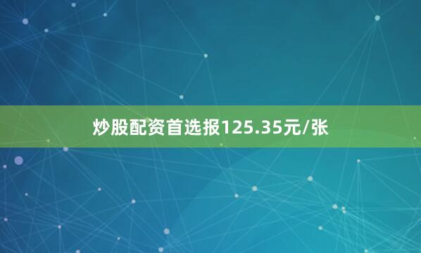 炒股配资首选报125.35元/张