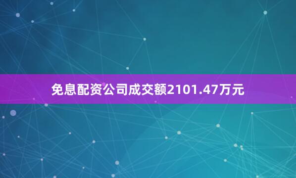 免息配资公司成交额2101.47万元