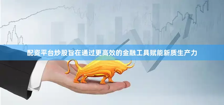 配资平台炒股旨在通过更高效的金融工具赋能新质生产力