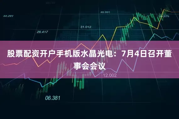 股票配资开户手机版水晶光电：7月4日召开董事会会议