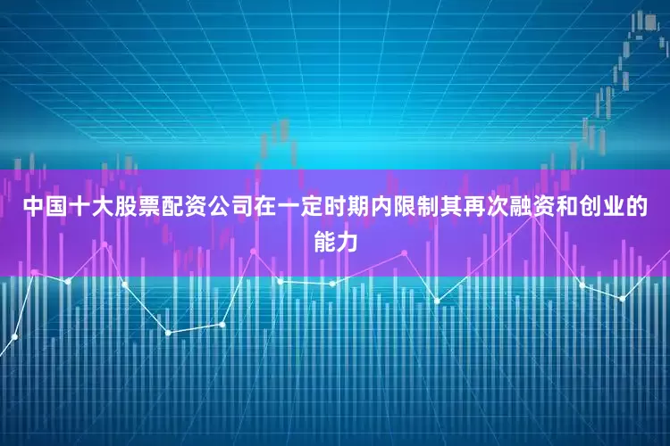 中国十大股票配资公司在一定时期内限制其再次融资和创业的能力