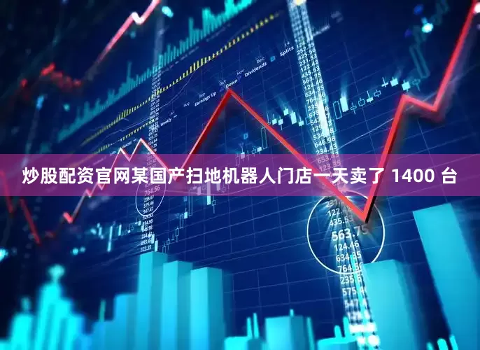 炒股配资官网某国产扫地机器人门店一天卖了 1400 台