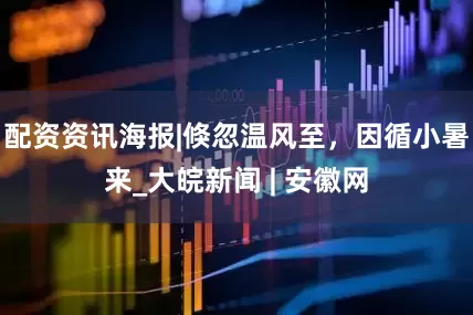 配资资讯海报|倏忽温风至，因循小暑来_大皖新闻 | 安徽网