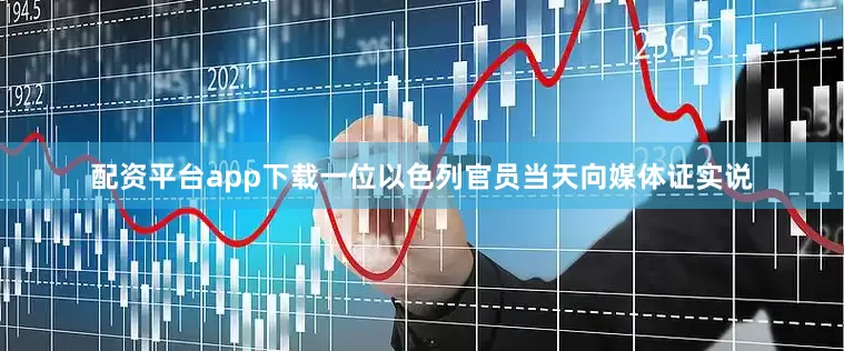 配资平台app下载一位以色列官员当天向媒体证实说