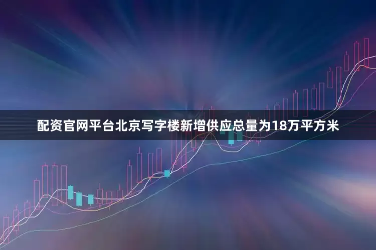 配资官网平台北京写字楼新增供应总量为18万平方米