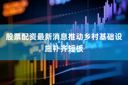 股票配资最新消息推动乡村基础设施补齐短板