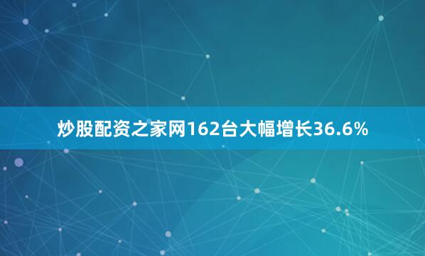 炒股配资之家网162台大幅增长36.6%