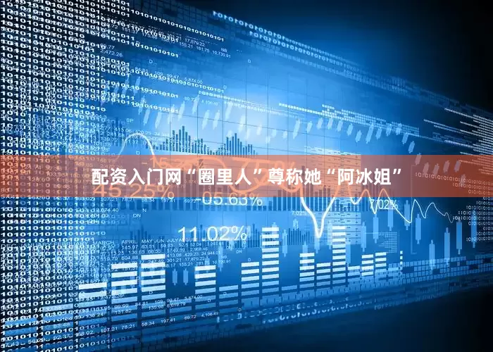 配资入门网“圈里人”尊称她“阿冰姐”