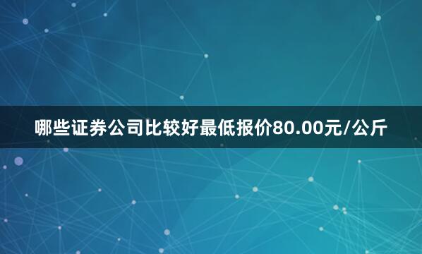 哪些证券公司比较好最低报价80.00元/公斤