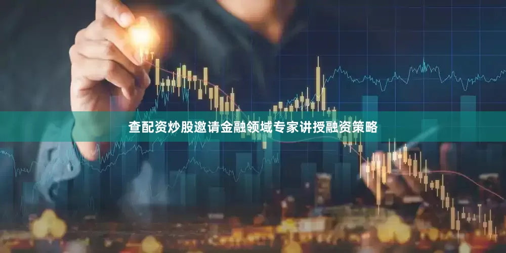 查配资炒股邀请金融领域专家讲授融资策略