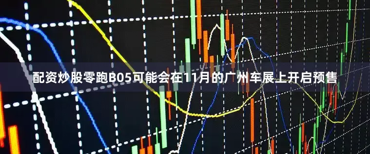 配资炒股零跑B05可能会在11月的广州车展上开启预售