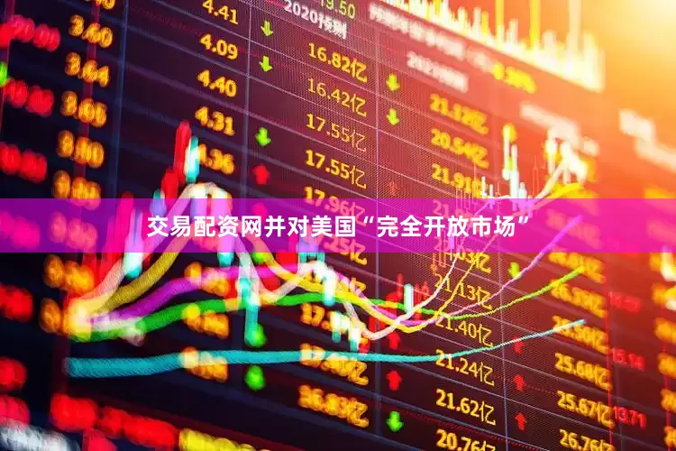 交易配资网并对美国“完全开放市场”