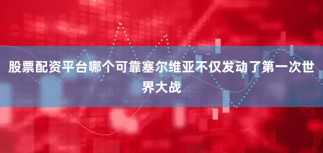 股票配资平台哪个可靠塞尔维亚不仅发动了第一次世界大战
