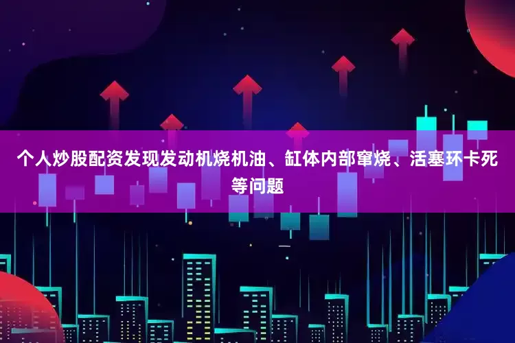 个人炒股配资发现发动机烧机油、缸体内部窜烧、活塞环卡死等问题