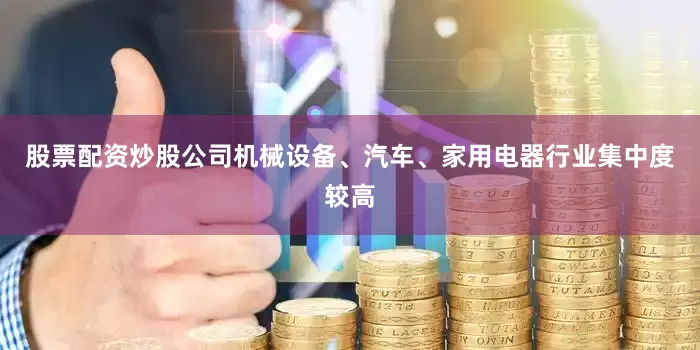股票配资炒股公司机械设备、汽车、家用电器行业集中度较高