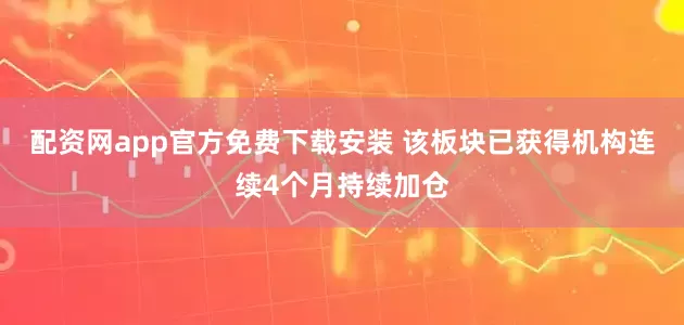 配资网app官方免费下载安装 该板块已获得机构连续4个月持续加仓