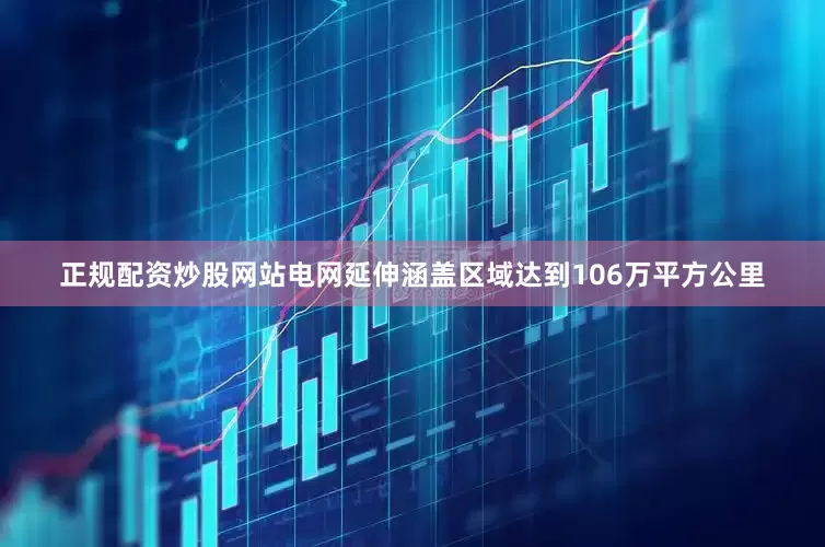 正规配资炒股网站电网延伸涵盖区域达到106万平方公里