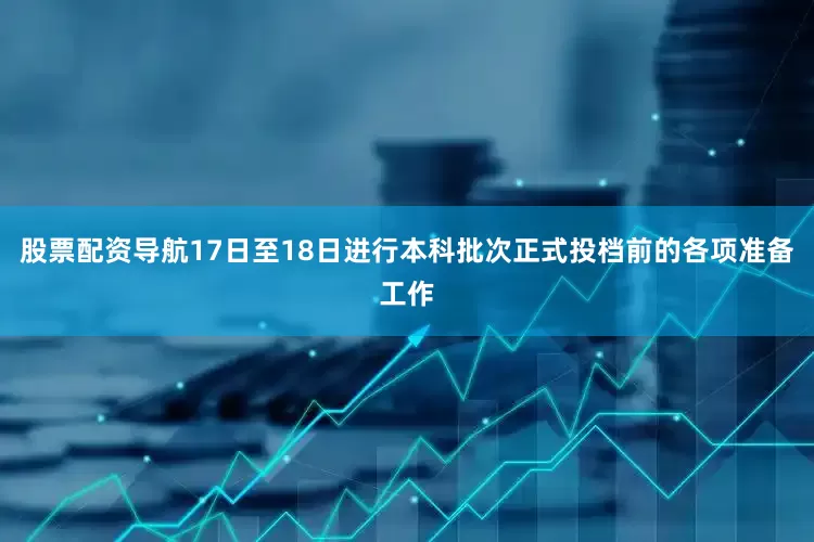 股票配资导航17日至18日进行本科批次正式投档前的各项准备工作