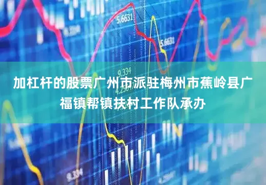 加杠杆的股票广州市派驻梅州市蕉岭县广福镇帮镇扶村工作队承办