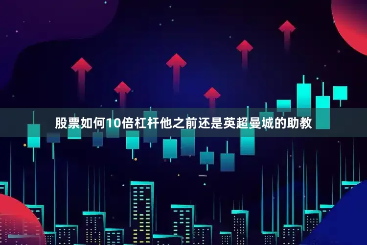 股票如何10倍杠杆他之前还是英超曼城的助教