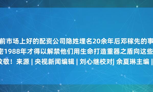 目前市场上好的配资公司隐姓埋名20余年后邓稼先的事迹公之于众于敏的名字曾是绝密1988年才得以解禁他们用生命打造重器之盾向这些“隐姓埋名人”致敬！来源 | 央视新闻编辑 | 刘心继校对| 余夏琳主编 | 张文军邮箱 | ourspace0424@163.com