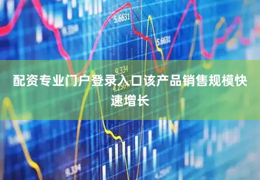 配资专业门户登录入口该产品销售规模快速增长