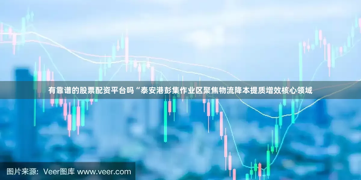 有靠谱的股票配资平台吗“泰安港彭集作业区聚焦物流降本提质增效核心领域