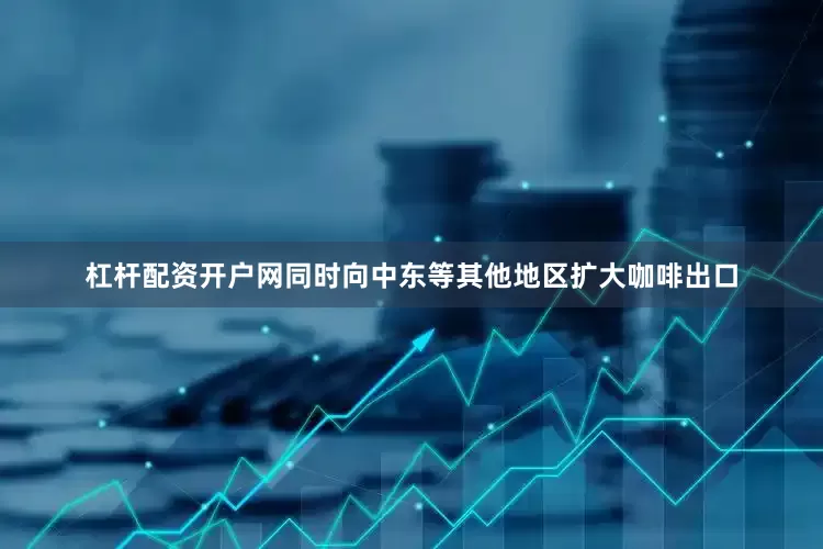 杠杆配资开户网同时向中东等其他地区扩大咖啡出口