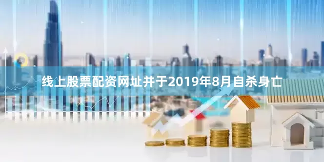 线上股票配资网址并于2019年8月自杀身亡