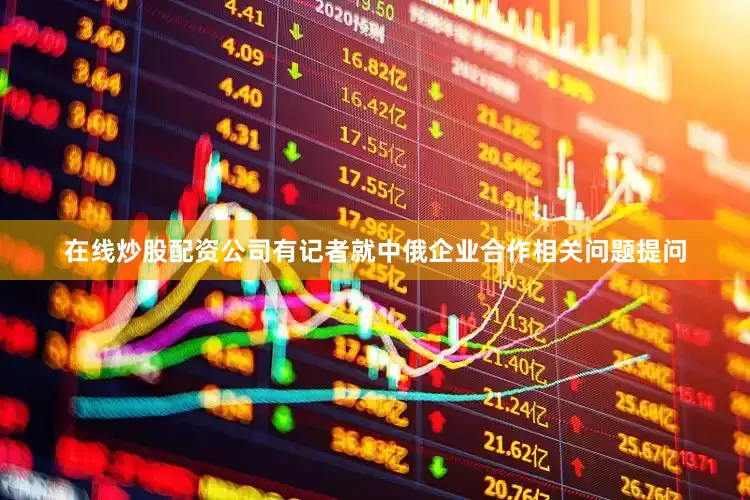 在线炒股配资公司有记者就中俄企业合作相关问题提问
