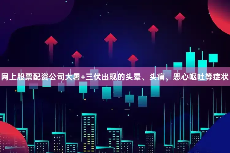 网上股票配资公司大暑+三伏出现的头晕、头痛、恶心呕吐等症状