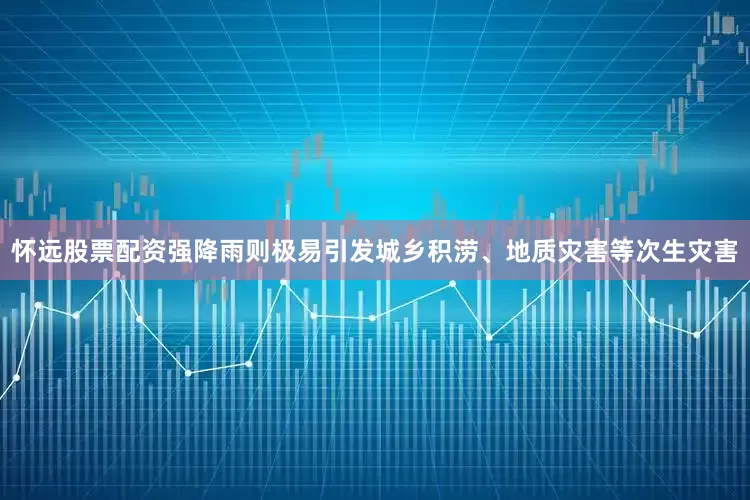 怀远股票配资强降雨则极易引发城乡积涝、地质灾害等次生灾害