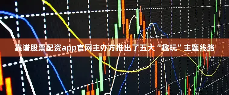 靠谱股票配资app官网主办方推出了五大“趣玩”主题线路
