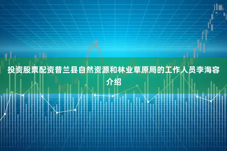 投资股票配资普兰县自然资源和林业草原局的工作人员李海容介绍