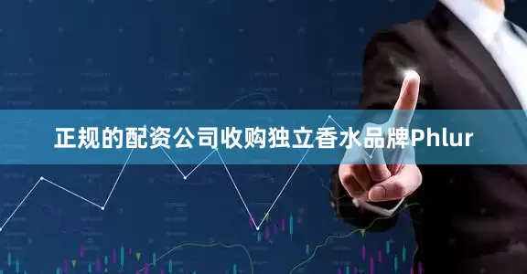 正规的配资公司收购独立香水品牌Phlur