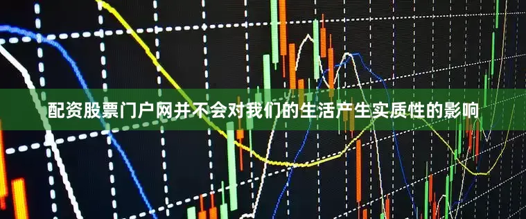 配资股票门户网并不会对我们的生活产生实质性的影响