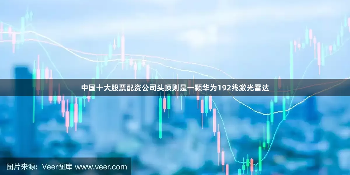 中国十大股票配资公司头顶则是一颗华为192线激光雷达