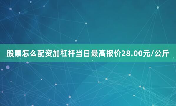 股票怎么配资加杠杆当日最高报价28.00元/公斤