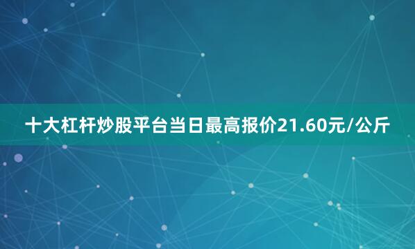 十大杠杆炒股平台当日最高报价21.60元/公斤