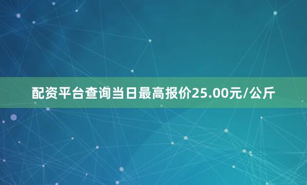 配资平台查询当日最高报价25.00元/公斤