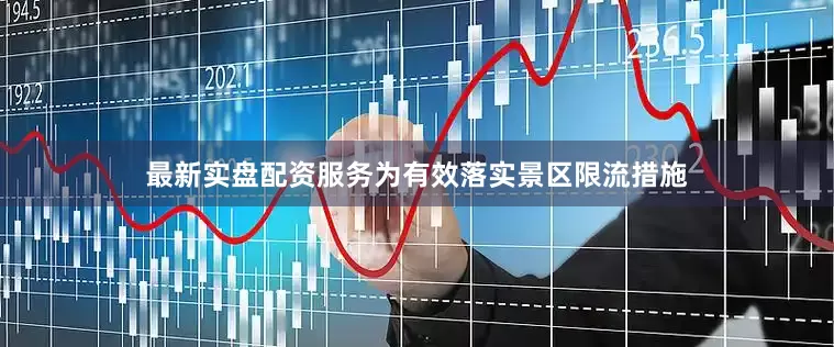 最新实盘配资服务为有效落实景区限流措施