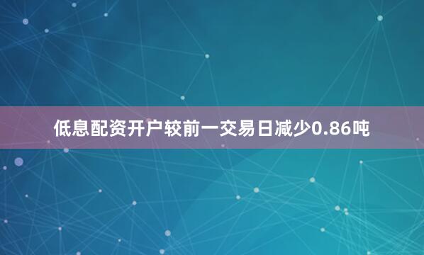 低息配资开户较前一交易日减少0.86吨
