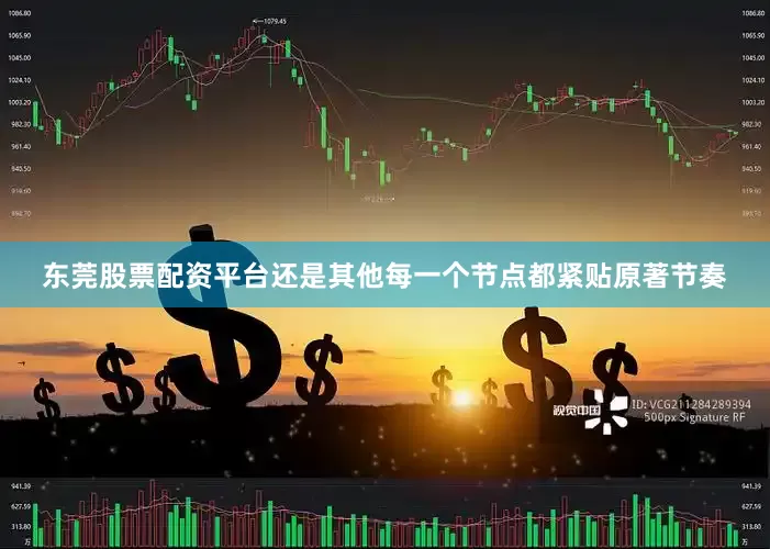 东莞股票配资平台还是其他每一个节点都紧贴原著节奏