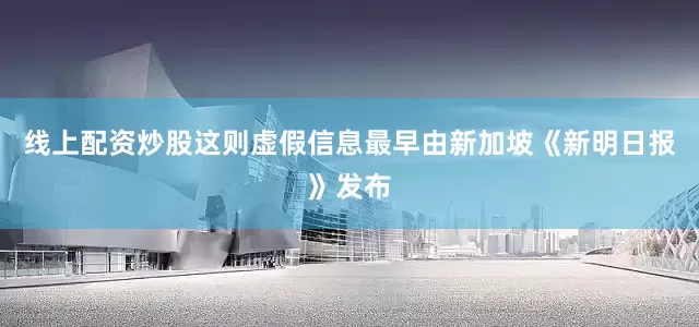 线上配资炒股这则虚假信息最早由新加坡《新明日报》发布