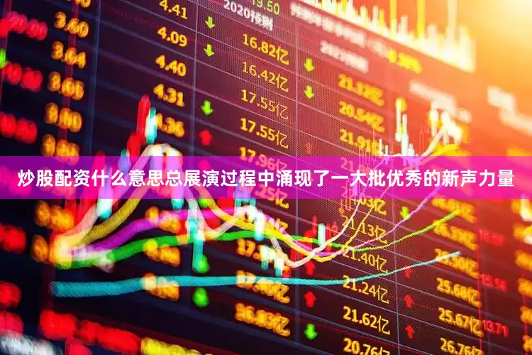 炒股配资什么意思总展演过程中涌现了一大批优秀的新声力量