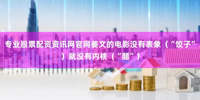 专业股票配资资讯网官网姜文的电影没有表象（“饺子”）就没有内核（“醋”）