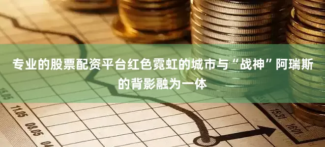 专业的股票配资平台红色霓虹的城市与“战神”阿瑞斯的背影融为一体