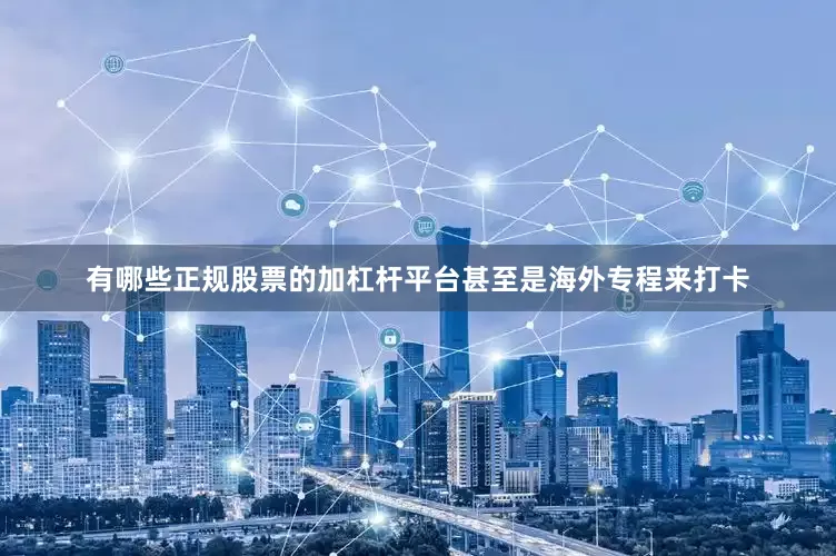 有哪些正规股票的加杠杆平台甚至是海外专程来打卡