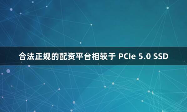 合法正规的配资平台相较于 PCIe 5.0 SSD